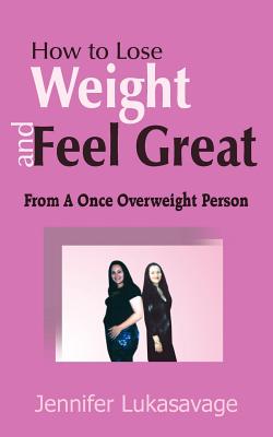 How to Lose Weight and Feel Great: From A Once Overweight Person