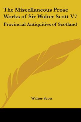 The Miscellaneous Prose Works of Sir Walter Scott V7: Provincial Antiquities of Scotland