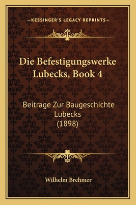 Die Befestigungswerke Lubecks, Book 4: Beitrage Zur Baugeschichte Lubecks (1898)