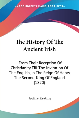 The History Of The Ancient Irish: From Their Reception Of Christianity Till The Invitation Of The English, In The Reign Of Henry The Second, King Of E
