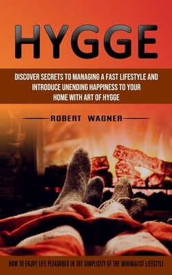 Hygge: Discover Secrets to Managing a Fast Lifestyle and Introduce Unending Happiness to Your Home With Art of Hygge (How to Enjoy Life Pleasures in t