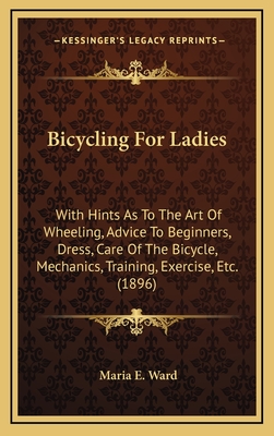 Bicycling For Ladies: With Hints As To The Art Of Wheeling, Advice To Beginners, Dress, Care Of The Bicycle, Mechanics, Training, Exercise, Etc. (1896