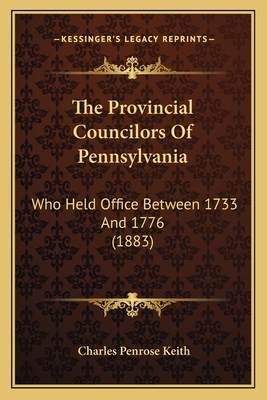The Provincial Councilors Of Pennsylvania: Who Held Office Between 1733 And 1776 (1883)