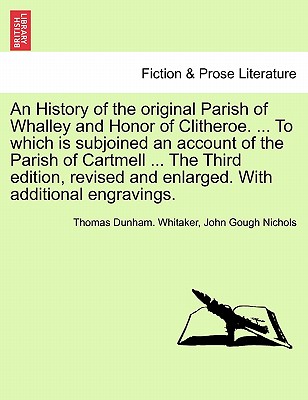 An History of the Original Parish of Whalley and Honor of Clitheroe. ... to Which Is Subjoined an Account of the Parish of Cartmell ... the Third Edit