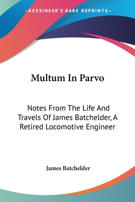 Multum In Parvo: Notes From The Life And Travels Of James Batchelder, A Retired Locomotive Engineer