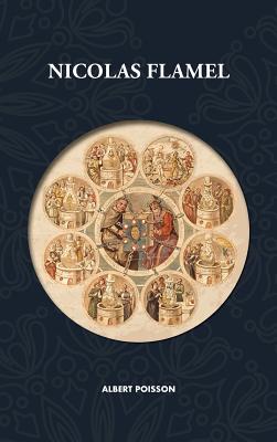 Nicolas Flamel: Traité d'alchimie intitulé Le Sommaire Philosophique - Nicola Flamel: sa vie, ses fondations, ses oeuvres - Le Livre des Figures Hiéro