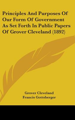 Principles And Purposes Of Our Form Of Government As Set Forth In Public Papers Of Grover Cleveland (1892)