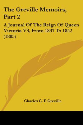 The Greville Memoirs, Part 2: A Journal Of The Reign Of Queen Victoria V3, From 1837 To 1852 (1885)