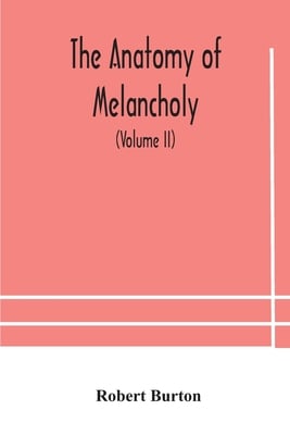 The Anatomy Of Melancholy, What It Is, With All The Kinds, Causes, Symptomes, Prognostics, And Several Curses Of It. In Three Paritions. With Their Se