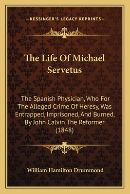 The Life Of Michael Servetus: The Spanish Physician, Who For The Alleged Crime Of Heresy, Was Entrapped, Imprisoned, And Burned, By John Calvin The