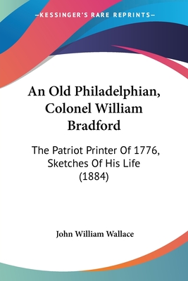 An Old Philadelphian, Colonel William Bradford: The Patriot Printer Of 1776, Sketches Of His Life (1884)