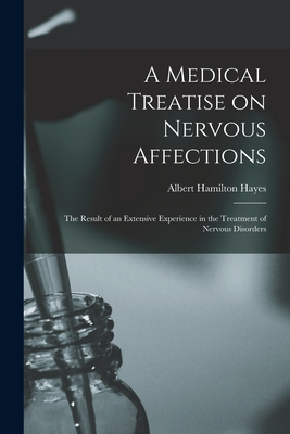 A Medical Treatise on Nervous Affections: the Result of an Extensive Experience in the Treatment of Nervous Disorders