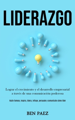 Liderazgo: Lograr el crecimiento y el desarrollo empresarial a través de una comunicación poderosa (Hazte famoso, inspira, lidera, influye, persuade y