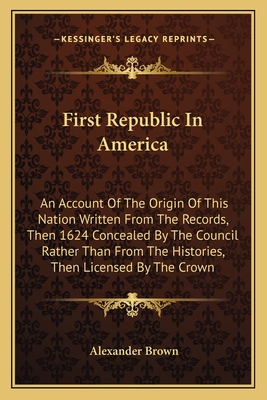 First Republic In America: An Account Of The Origin Of This Nation Written From The Records, Then 1624 Concealed By The Council Rather Than From