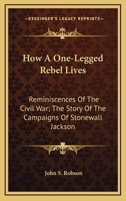 How A One-Legged Rebel Lives: Reminiscences Of The Civil War; The Story Of The Campaigns Of Stonewall Jackson