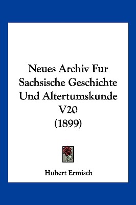 Neues Archiv Fur Sachsische Geschichte Und Altertumskunde V20 (1899)