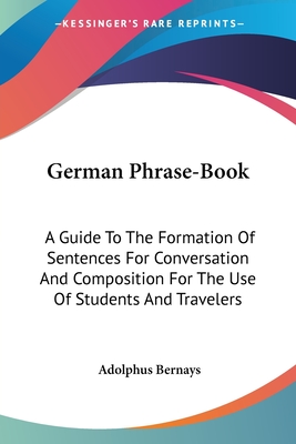 German Phrase-Book: A Guide To The Formation Of Sentences For Conversation And Composition For The Use Of Students And Travelers