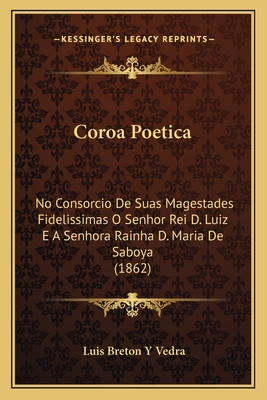 Coroa Poetica: No Consorcio De Suas Magestades Fidelissimas O Senhor Rei D. Luiz E A Senhora Rainha D. Maria De Saboya (1862)