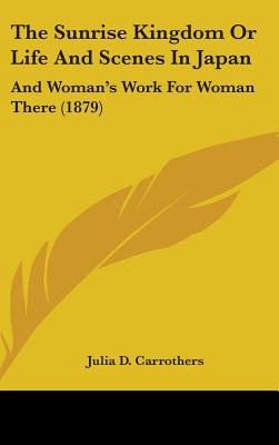 The Sunrise Kingdom Or Life And Scenes In Japan: And Woman's Work For Woman There (1879)
