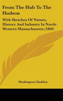 From The Hub To The Hudson: With Sketches Of Nature, History And Industry In North-Western Massachusetts (1869)