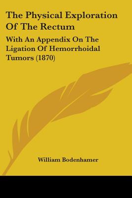 The Physical Exploration Of The Rectum: With An Appendix On The Ligation Of Hemorrhoidal Tumors (1870)