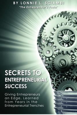 Secrets to Entrepreneurial Success: Giving Entrepreneurs an Edge, Learned from Years in the Entrepreneurial Trenches