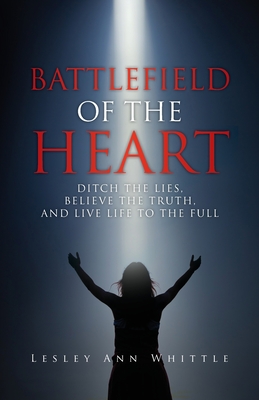 Battlefield of the Heart: Ditch the Lies, Believe the Truth, and Live Life to the Full