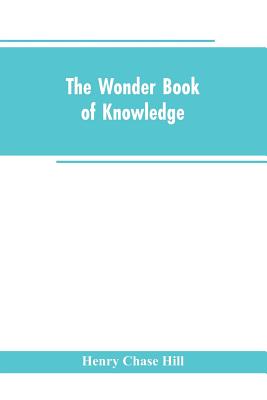 The wonder book of knowledge: the marvels of modern industry and invention, the interesting stories of common things, the mysterious processes of natu