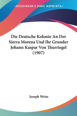 Die Deutsche Kolonie An Der Sierra Morena Und Ihr Grunder Johann Kaspar Von Thurriegel (1907)
