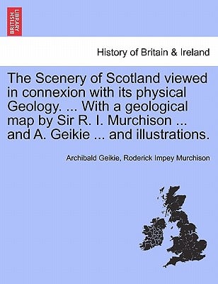 The Scenery of Scotland Viewed in Connexion with Its Physical Geology. ... with a Geological Map by Sir R. I. Murchison ... and A. Geikie ... and Illu