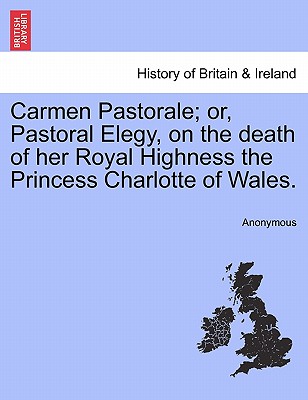 Carmen Pastorale; Or, Pastoral Elegy, on the Death of Her Royal Highness the Princess Charlotte of Wales.
