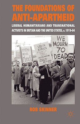 The Foundations of Anti-Apartheid: Liberal Humanitarians and Transnational Activists in Britain and the United States, C.1919-64