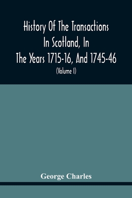 History Of The Transactions In Scotland, In The Years 1715-16, And 1745-46: Containing An Impartial Account Of The Occurrences Of These Years; Togethe
