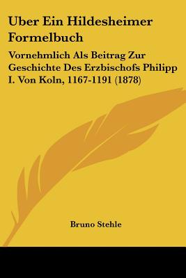 Uber Ein Hildesheimer Formelbuch: Vornehmlich Als Beitrag Zur Geschichte Des Erzbischofs Philipp I. Von Koln, 1167-1191 (1878)