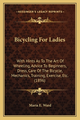 Bicycling For Ladies: With Hints As To The Art Of Wheeling, Advice To Beginners, Dress, Care Of The Bicycle, Mechanics, Training, Exercise, Etc. (1896