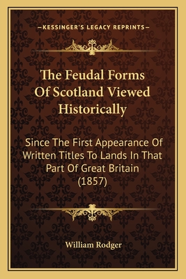 The Feudal Forms Of Scotland Viewed Historically: Since The First Appearance Of Written Titles To Lands In That Part Of Great Britain (1857)