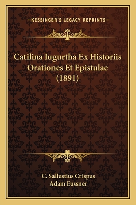 Catilina Iugurtha Ex Historiis Orationes Et Epistulae (1891)