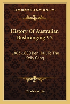 History Of Australian Bushranging V2: 1863-1880 Ben Hall To The Kelly Gang