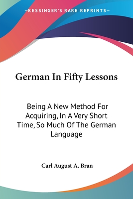 German In Fifty Lessons: Being A New Method For Acquiring, In A Very Short Time, So Much Of The German Language