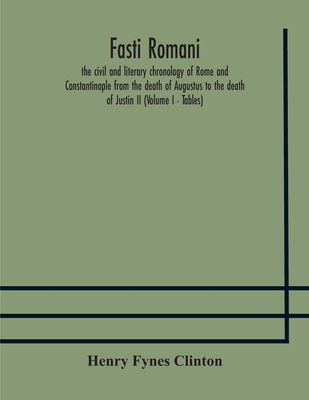 Fasti Romani, The Civil And Literary Chronology Of Rome And Constantinople From The Death Of Augustus To The Death Of Justin Ii (Volume I - Tables)