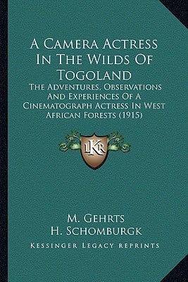 A Camera Actress In The Wilds Of Togoland: The Adventures, Observations And Experiences Of A Cinematograph Actress In West African Forests (1915)