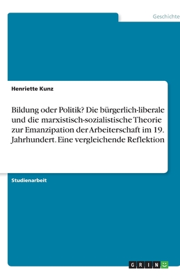 Bildung oder Politik? Die bürgerlich-liberale und die marxistisch-sozialistische Theorie zur Emanzipation der Arbeiterschaft im 19. Jahrhundert. Eine