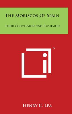 The Moriscos Of Spain: Their Conversion And Expulsion