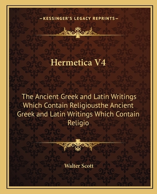 Hermetica V4: The Ancient Greek and Latin Writings Which Contain Religiousthe Ancient Greek and Latin Writings Which Contain Religio