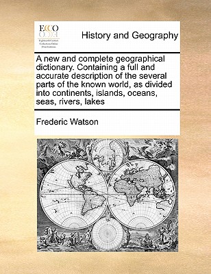 A new and complete geographical dictionary. Containing a full and accurate description of the several parts of the known world, as divided into contin