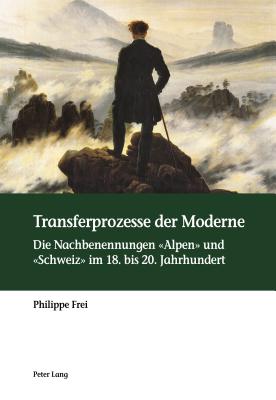 Transferprozesse der Moderne: Die Nachbenennungen Alpen und Schweiz im 18. bis 20. Jahrhundert