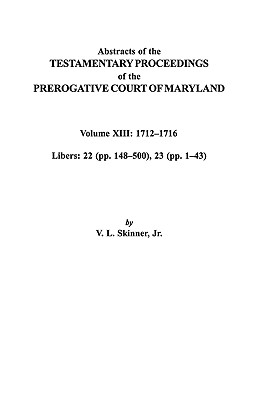 Abstracts of the Testamentary Proceedings of the Prerogative Court of Maryland. Volume XIII: 1712 Co1716; Libers 22 (Pp. 148 Co500), 23 (Pp. 1 Co43)