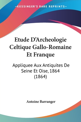 Etude D'Archeologie Celtique Gallo-Romaine Et Franque: Appliquee Aux Antiquites De Seine Et Oise, 1864 (1864)