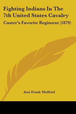 Fighting Indians In The 7th United States Cavalry: Custer's Favorite Regiment (1879)