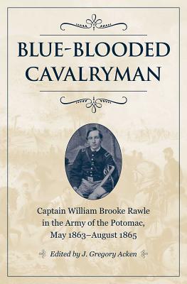 Blue-Blooded Cavalryman: Captain William Brooke Rawle in the Army of the Potomac, May 1863-August 1865